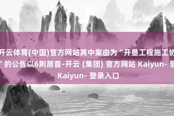 开云体育(中国)官方网站其中案由为“开垦工程施工协议纠纷”的公告以6则居首-开云 (集团) 官方网站 Kaiyun- 登录入口