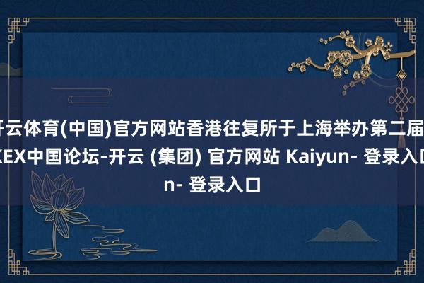 开云体育(中国)官方网站香港往复所于上海举办第二届HKEX中国论坛-开云 (集团) 官方网站 Kaiyun- 登录入口