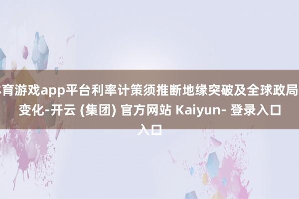 体育游戏app平台利率计策须推断地缘突破及全球政局新变化-开云 (集团) 官方网站 Kaiyun- 登录入口