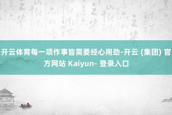 开云体育每一项作事皆需要经心用劲-开云 (集团) 官方网站 Kaiyun- 登录入口
