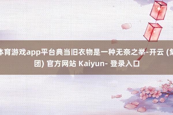 体育游戏app平台典当旧衣物是一种无奈之举-开云 (集团) 官方网站 Kaiyun- 登录入口