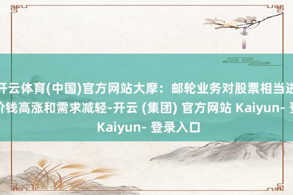 开云体育(中国)官方网站大摩：邮轮业务对股票相当进攻跟着价钱高涨和需求减轻-开云 (集团) 官方网站 Kaiyun- 登录入口