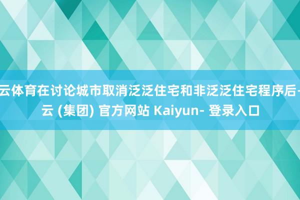 开云体育在讨论城市取消泛泛住宅和非泛泛住宅程序后-开云 (集团) 官方网站 Kaiyun- 登录入口