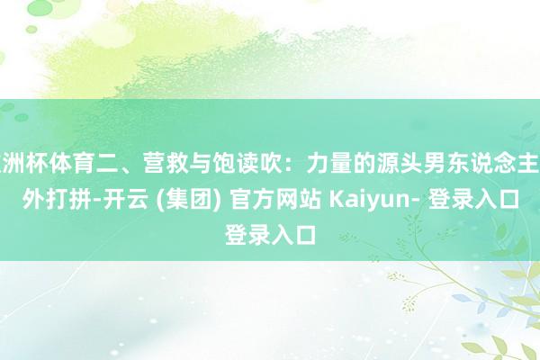 欧洲杯体育二、营救与饱读吹：力量的源头男东说念主在外打拼-开云 (集团) 官方网站 Kaiyun- 登录入口