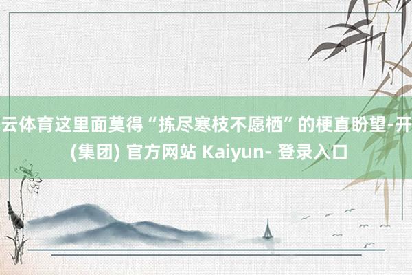 开云体育这里面莫得“拣尽寒枝不愿栖”的梗直盼望-开云 (集团) 官方网站 Kaiyun- 登录入口