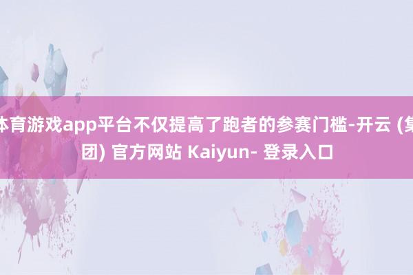 体育游戏app平台不仅提高了跑者的参赛门槛-开云 (集团) 官方网站 Kaiyun- 登录入口