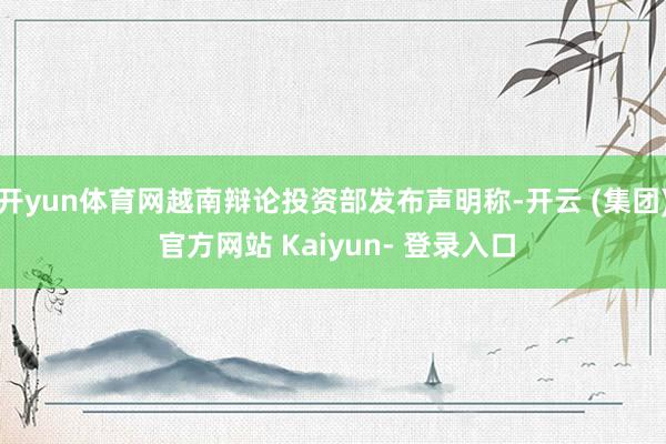 开yun体育网越南辩论投资部发布声明称-开云 (集团) 官方网站 Kaiyun- 登录入口