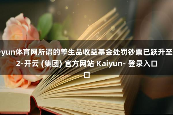 开yun体育网所谓的孳生品收益基金处罚钞票已跃升至约2-开云 (集团) 官方网站 Kaiyun- 登录入口