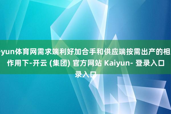 开yun体育网需求端利好加合手和供应端按需出产的相互作用下-开云 (集团) 官方网站 Kaiyun- 登录入口