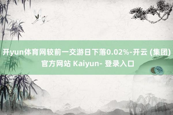 开yun体育网较前一交游日下落0.02%-开云 (集团) 官方网站 Kaiyun- 登录入口