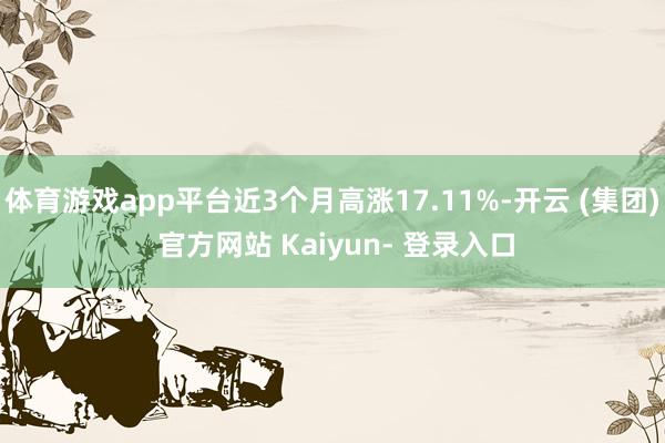 体育游戏app平台近3个月高涨17.11%-开云 (集团) 官方网站 Kaiyun- 登录入口