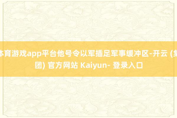 体育游戏app平台他号令以军插足军事缓冲区-开云 (集团) 官方网站 Kaiyun- 登录入口