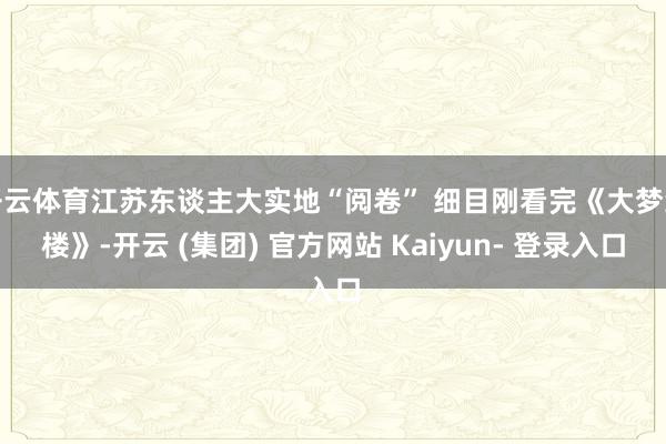 开云体育江苏东谈主大实地“阅卷” 细目刚看完《大梦红楼》-开云 (集团) 官方网站 Kaiyun- 登录入口