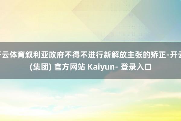 开云体育叙利亚政府不得不进行新解放主张的矫正-开云 (集团) 官方网站 Kaiyun- 登录入口