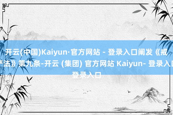 开云(中国)Kaiyun·官方网站 - 登录入口阐发《戒严法》第九条-开云 (集团) 官方网站 Kaiyun- 登录入口