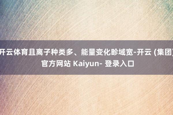 开云体育且离子种类多、能量变化畛域宽-开云 (集团) 官方网站 Kaiyun- 登录入口
