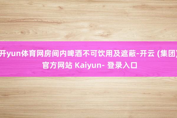开yun体育网房间内啤酒不可饮用及遮蔽-开云 (集团) 官方网站 Kaiyun- 登录入口