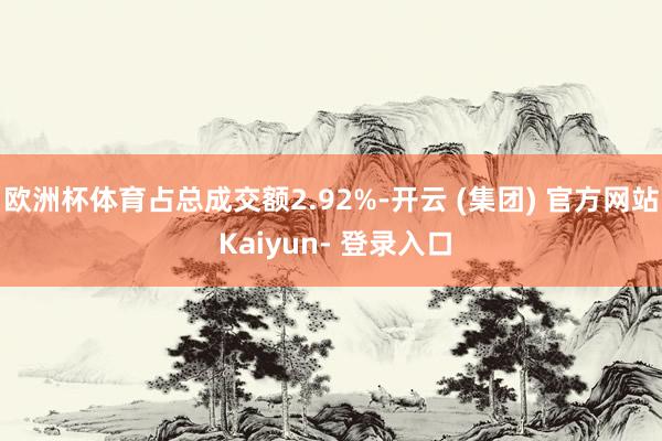 欧洲杯体育占总成交额2.92%-开云 (集团) 官方网站 Kaiyun- 登录入口