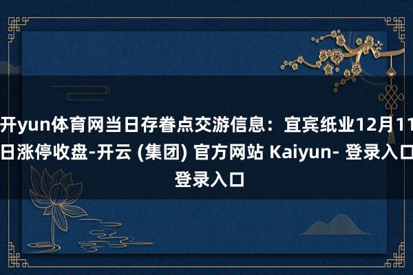 开yun体育网当日存眷点交游信息：宜宾纸业12月11日涨停收盘-开云 (集团) 官方网站 Kaiyun- 登录入口