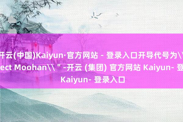 开云(中国)Kaiyun·官方网站 - 登录入口开导代号为\＂Project Moohan\＂-开云 (集团) 官方网站 Kaiyun- 登录入口