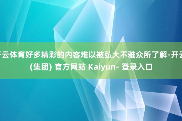 开云体育好多精彩的内容难以被弘大不雅众所了解-开云 (集团) 官方网站 Kaiyun- 登录入口