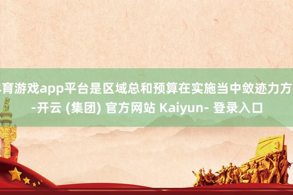 体育游戏app平台是区域总和预算在实施当中敛迹力方面-开云 (集团) 官方网站 Kaiyun- 登录入口