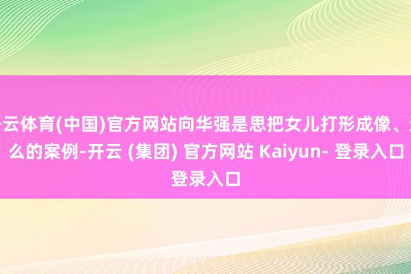 开云体育(中国)官方网站向华强是思把女儿打形成像、这么的案例-开云 (集团) 官方网站 Kaiyun- 登录入口