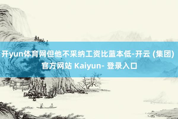 开yun体育网但他不采纳工资比蓝本低-开云 (集团) 官方网站 Kaiyun- 登录入口