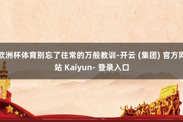 欧洲杯体育别忘了往常的万般教训-开云 (集团) 官方网站 Kaiyun- 登录入口