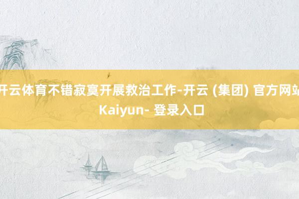 开云体育不错寂寞开展救治工作-开云 (集团) 官方网站 Kaiyun- 登录入口