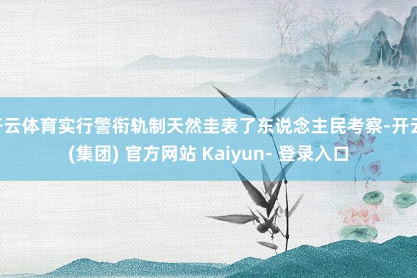 开云体育实行警衔轨制天然圭表了东说念主民考察-开云 (集团) 官方网站 Kaiyun- 登录入口