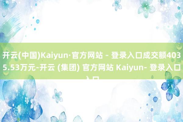 开云(中国)Kaiyun·官方网站 - 登录入口成交额4035.53万元-开云 (集团) 官方网站 Kaiyun- 登录入口