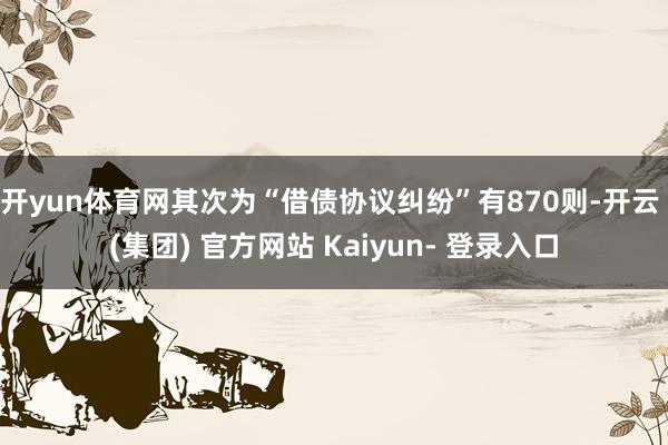 开yun体育网其次为“借债协议纠纷”有870则-开云 (集团) 官方网站 Kaiyun- 登录入口