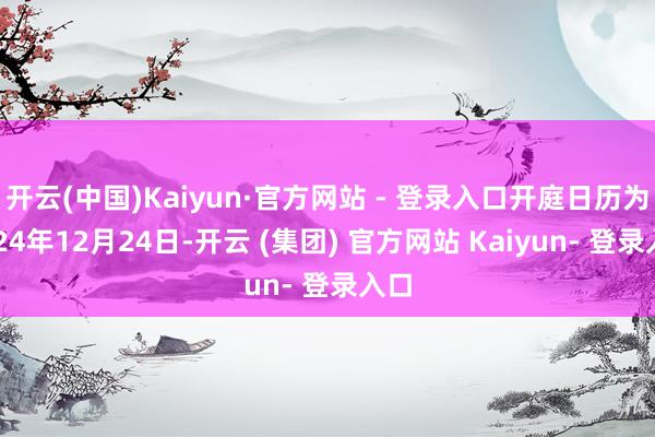 开云(中国)Kaiyun·官方网站 - 登录入口开庭日历为2024年12月24日-开云 (集团) 官方网站 Kaiyun- 登录入口