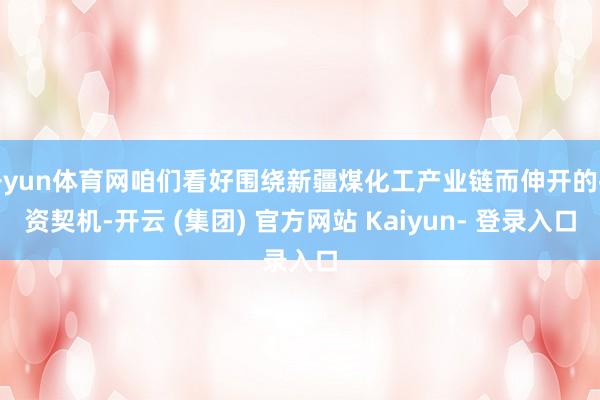 开yun体育网咱们看好围绕新疆煤化工产业链而伸开的投资契机-开云 (集团) 官方网站 Kaiyun- 登录入口