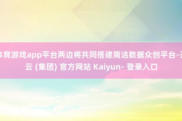 体育游戏app平台两边将共同搭建简洁数据众创平台-开云 (集团) 官方网站 Kaiyun- 登录入口