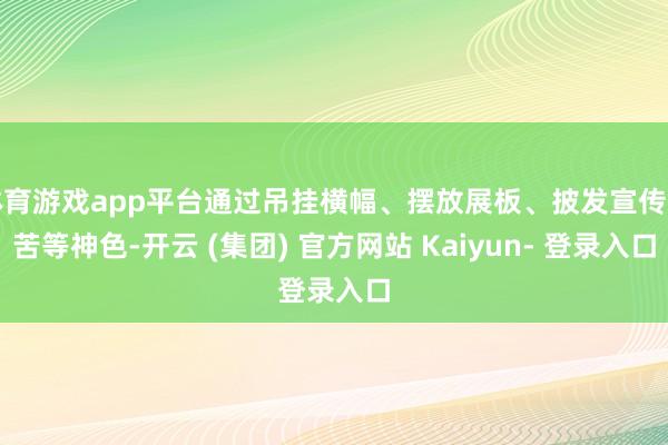 体育游戏app平台通过吊挂横幅、摆放展板、披发宣传辛苦等神色-开云 (集团) 官方网站 Kaiyun- 登录入口