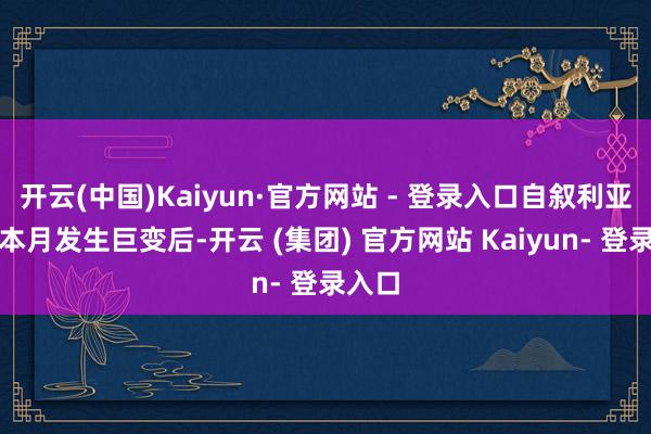 开云(中国)Kaiyun·官方网站 - 登录入口自叙利亚政局本月发生巨变后-开云 (集团) 官方网站 Kaiyun- 登录入口