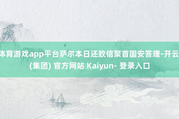 体育游戏app平台萨尔本日还致信聚首国安答理-开云 (集团) 官方网站 Kaiyun- 登录入口
