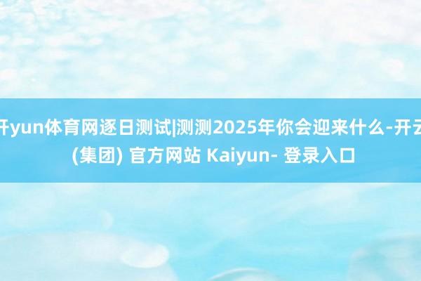开yun体育网逐日测试|测测2025年你会迎来什么-开云 (集团) 官方网站 Kaiyun- 登录入口