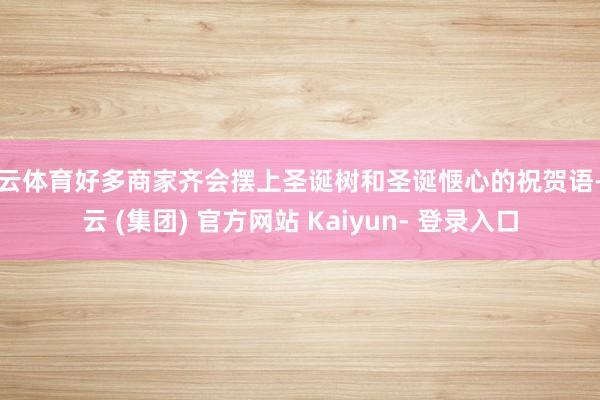 开云体育好多商家齐会摆上圣诞树和圣诞惬心的祝贺语-开云 (集团) 官方网站 Kaiyun- 登录入口