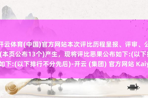 开云体育(中国)官方网站本次评比历程呈报、评审、公示，15个奖项获奖名单(本页公布13个)产生，现将评比恶果公布如下:(以下排行不分先后)-开云 (集团) 官方网站 Kaiyun- 登录入口