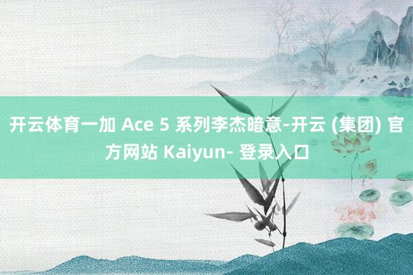 开云体育一加 Ace 5 系列李杰暗意-开云 (集团) 官方网站 Kaiyun- 登录入口