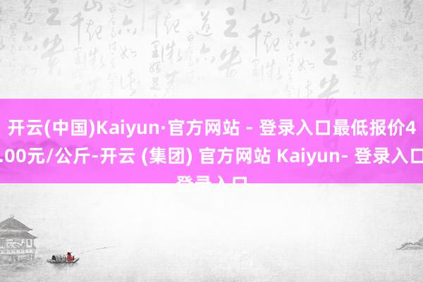 开云(中国)Kaiyun·官方网站 - 登录入口最低报价4.00元/公斤-开云 (集团) 官方网站 Kaiyun- 登录入口