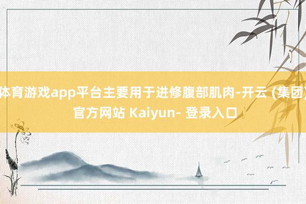 体育游戏app平台主要用于进修腹部肌肉-开云 (集团) 官方网站 Kaiyun- 登录入口