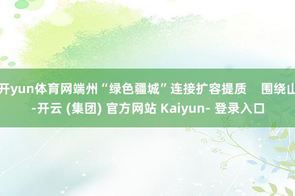 开yun体育网端州“绿色疆城”连接扩容提质    围绕山-开云 (集团) 官方网站 Kaiyun- 登录入口
