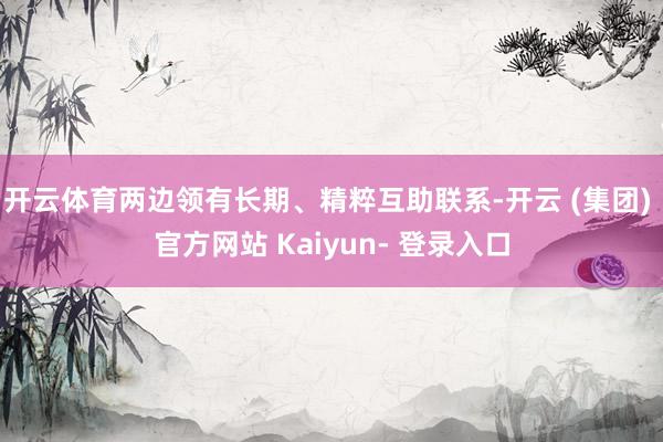 开云体育两边领有长期、精粹互助联系-开云 (集团) 官方网站 Kaiyun- 登录入口