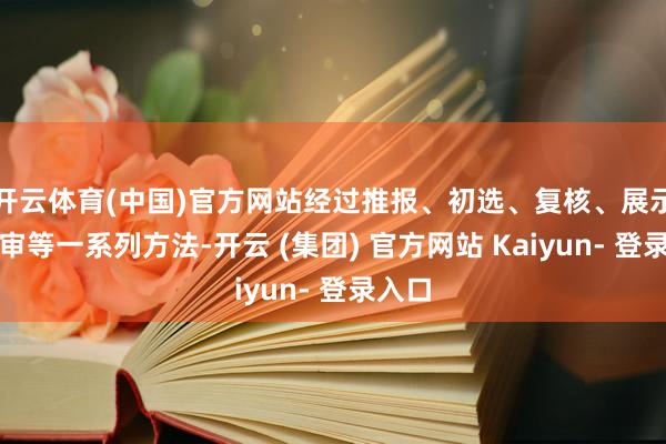 开云体育(中国)官方网站经过推报、初选、复核、展示、评审等一系列方法-开云 (集团) 官方网站 Kaiyun- 登录入口