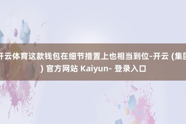 开云体育这款钱包在细节措置上也相当到位-开云 (集团) 官方网站 Kaiyun- 登录入口