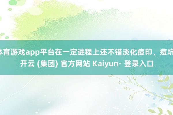 体育游戏app平台在一定进程上还不错淡化痘印、痘坑-开云 (集团) 官方网站 Kaiyun- 登录入口